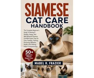 SIAMESE CAT CARE HANDBOOK: The Complete Beginner’s Guide To Raising A Healthy, Happy, And Well-Behaved Siamese Cat With Expert Tips On Care, Feeding, ... Health, And Lifelong Indoor Companionship