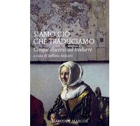 Siamo ciò che traduciamo. Cinque discorsi sul tradurre - Arduini S. (cur.)