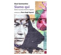 Siamo qui. Storie e successi di donne migranti - Sammartino Giusi