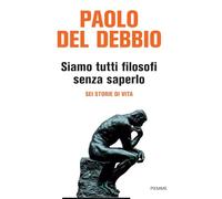 SIAMO TUTTI FILOSOFI SENZA SAPERLO. SEI STORIE DI VITA - DEL DEBBIO PAOLO -