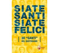 Siate santi siate felici. 30 «santi» del quotidiano