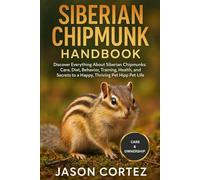 SIBERIAN CHIPMUNK HANDBOOK: Discover Everything About Siberian Chipmunks: Care, Diet, Behavior, Training, Health, Habitat, and Secrets to a Happy, Thriving Pet Life