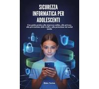 SICUREZZA INFORMATICA PER ADOLESCENTI: Una guida pratica alla sicurezza online, alla privacy, alla prevenzione delle truffe e alla protezione sui social media