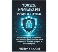 SICUREZZA INFORMATICA PER PRINCIPIANTI 2026: Sicurezza digitale, prevenzione delle minacce, protezione dei dati e competenze pratiche spiegate in modo semplice.