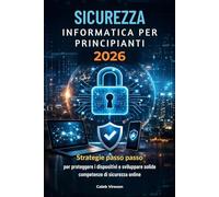 SICUREZZA INFORMATICA PER PRINCIPIANTI 2026: Strategie passo passo per proteggere i dispositivi e sviluppare solide competenze di sicurezza online