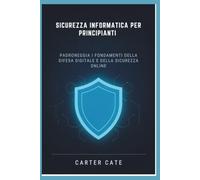 SICUREZZA INFORMATICA PER PRINCIPIANTI: PADRONEGGIA I FONDAMENTI DELLA DIFESA DIGITALE E DELLA SICUREZZA ONLINE