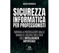 Sicurezza informatica per professionisti. Impara a proteggerti dalle minacce digitali nell'era dell'intelligenza artificiale