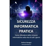 Sicurezza informatica pratica: Come difendersi dalle minacce informatiche nella vita di tutti i giorni