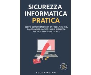 Sicurezza Informatica Pratica: Scopri come proteggerti da frodi, phishing, ransomware, hacker e ladri d'identità anche se non sei un tecnico