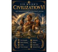 Sid Meier’s Civilization VI An Independent Strategy Guide: Core Gameplay, District Planning, Leaders, Victory Strategies, Diplomacy, Warfare, Game Modes, and Advanced Tactics
