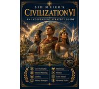 Sid Meier’s Civilization VI An Independent Strategy Guide: Core Gameplay, District Planning, Leaders, Victory Strategies, Diplomacy, Warfare, Game Modes, and Advanced Tactics
