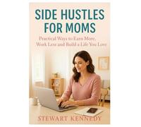 Side Hustles for Moms: Practical Ways to Earn More, Work Less and Build a Life You Love