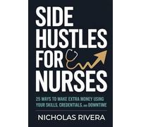 Side Hustles for Nurses: 25 Ways to Make Extra Money Using Your Skills, Credentials, and Downtime