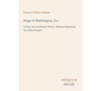 Siege of Washington, D.c.: A True and Authentic Story, Written Expressly for Little People