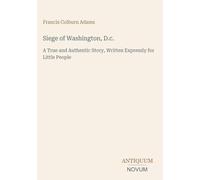 Siege of Washington, D.c.: A True and Authentic Story, Written Expressly for Little People