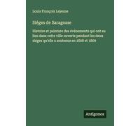 Siéges de Saragosse: Histoire et peinture des événements qui ont eu lieu dans cette ville ouverte pendant les deux siéges qu'elle a soutenus en 1808 et 1809