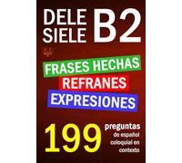 SIELE B2 - DELE B2: refranes, expresiones y frases hechas. 199 preguntas de español coloquial en contexto: nivel intermedio. Soluciones incluidas