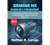 SIEMENS NX GUIDE DE L'UTILISATEUR 2026: Accédez à des outils de CAO, de FAO et de simulation avancés pour les ingénieurs