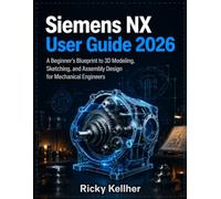 Siemens NX User Guide 2026: A Beginner's Blueprint to 3D Modeling, Sketching, and Assembly Design for Mechanical Engineers