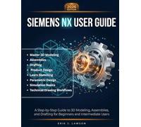 SIEMENS NX USER GUIDE: A Complete Step-by-Step Manual to Master 3D Modeling, Assemblies, Drafting, and Product Design-Learn Sketching, Parametric ... Basics, and Technical Drawing Workflows