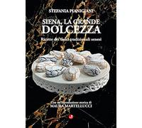 Siena, la grande dolcezza. Ricette dei dolci tradizionali senesi
