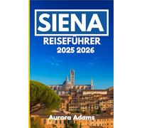 SIENA REISEFÜHRER 2025 2026: Entdecken Sie Geschichte, Küche und Kunst in einer der zeitlosen Städte Europas
