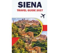 SIENA TRAVEL GUIDE 2027: Old Town Walk, Piazza del Campo, Hidden Gem, Tuscan Cuisine, Maps, Itineraries, and Day Trips to Chianti and San Gimignano for First-Time Visitors
