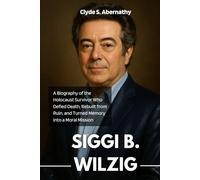 Siggi B. Wilzig: A Biography of the Holocaust Survivor Who Defied Death, Rebuilt from Ruin, and Turned Memory into a Moral Mission