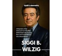 Siggi B. Wilzig: A Biography of the Holocaust Survivor Who Defied Death, Rebuilt from Ruin, and Turned Memory into a Moral Mission
