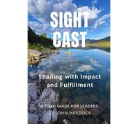 Sight Cast: Leading with Impact and Fulfillment - A Practical Field Guide for High-Responsibility Leaders