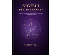 Sigilli per imbranati: Manuale pratico per comprendere, costruire e utilizzare i sigilli
