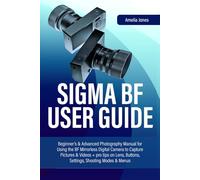 SIGMA BF USER GUIDE: Beginner’s & Advanced Photography Manual for Using the BF Mirrorless Digital Camera to Capture Pictures & Videos + pro tips on Lens, Buttons, Settings, Shooting Modes & Menus
