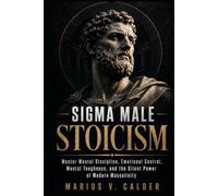 Sigma Male Stoicism: Master Mental Discipline, Emotional Control, Mental Toughness, and the Silent Power of Modern Masculinity