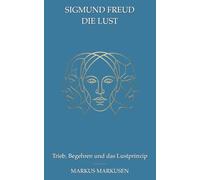 Sigmund Freud und die Lust: Trieb, Begehren und das Lustprinzip