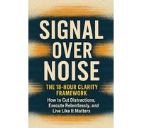 Signal Over Noise: The 18-Hour Clarity Framework: How to Cut Distractions, Execute Relentlessly, and Live Like It Matters