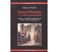 Signore di Romagna. Le altre leonesse. Dame, amanti e guerrieri nelle cort...