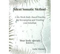 Silent Somatic Method A Six-W ody-Based Practice for Recognizing and Trusting Your Intuition: Your body already knows.