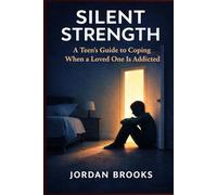 Silent Strength: A Teen’s Guide to Coping When a Loved One Is Addicted