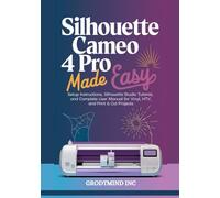 Silhouette Cameo 4 Pro Made Easy: Setup Instructions, Silhouette Studio Tutorial, and Complete User Manual for Vinyl, HTV, and Print & Cut Projects