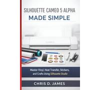SILHOUETTE CAMEO 5 ALPHA MADE SIMPLE 2026: Master Vinyl, Heat Transfer, Stickers, and Crafts Using Silhouette Studio