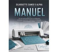 SILHOUETTE CAMEO 5 ALPHA MANUEL: Flux de travail pratiques pour la configuration, la découpe de précision, l'impression et la découpe, et la production créative