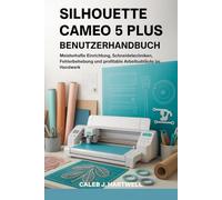 SILHOUETTE CAMEO 5 PLUS BENUTZERHANDBUCH: Meisterhafte Einrichtung, Schneidetechniken, Fehlerbehebung und profitable Arbeitsabläufe im Handwerk