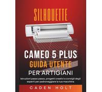 SILHOUETTE CAMEO 5 PLUS GUIDA UTENTE PER ARTIGIANI: Istruzioni passo passo, progetti creativi e consigli degli esperti per padroneggiare la tua macchina