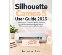 Silhouette Cameo 5 User Guide 2026: A Beginner-to-Advanced Manual for Setup, Cutting Techniques, Creative Projects, Maintenance, and Troubleshooting