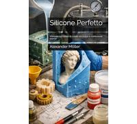 Silicone Perfetto: Manuale completo di colata siliconica e costruzione stampi