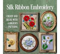 Silk Ribbon Embroidery: Create and Relax with Gorgeous Patterns
