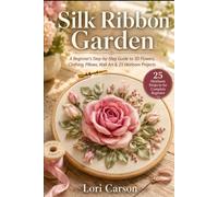 SILK RIBBON GARDEN: A Beginner’s Step-by-Step Guide to 3D Flowers, Clothing, Pillows, Wall Art & 25 Heirloom Projects