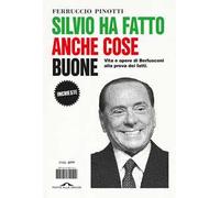Silvio ha fatto anche cose buone. Vita e opere di Berlusconi alla prova dei fatti