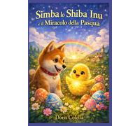 Simba lo Shiba Inu e il Miracolo della Pasqua: Una fiaba di Pasqua per bambini sulla luce, la rinascita e l’amore che vince sempre