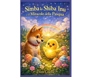 Simba lo Shiba Inu e il Miracolo della Pasqua: Una fiaba di Pasqua per bambini sulla luce, la rinascita e l’amore che vince sempre